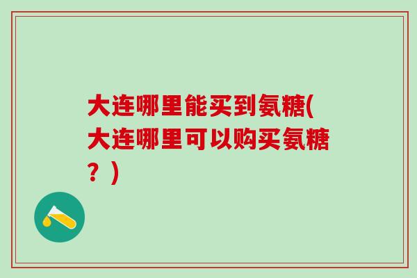 大连哪里能买到氨糖(大连哪里可以购买氨糖?)-第1张图片-氨糖科普网 大连哪里能买到氨糖(大连哪里可以购买氨糖?)-第1张图片-氨糖科普网