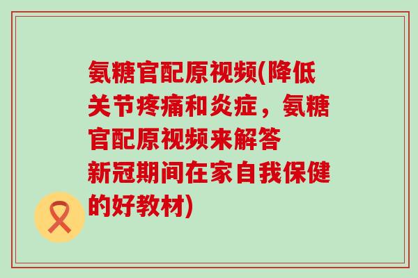 氨糖官配原视频(降低关节疼痛和炎症，氨糖官配原视频来解答  新冠期间在家自我保健的好教材)-第1张图片-氨糖科普网