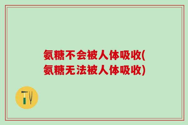 氨糖不会被人体吸收(氨糖无法被人体吸收)-第1张图片-氨糖科普网 氨糖不会被人体吸收(氨糖无法被人体吸收)-第1张图片-氨糖科普网