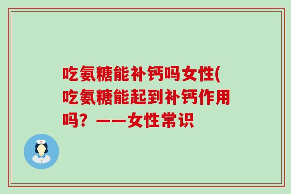 吃氨糖能补钙吗女性(吃氨糖能起到补钙作用吗？——女性常识-第1张图片-氨糖科普网
