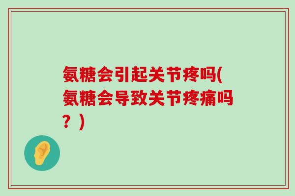 氨糖会引起关节疼吗(氨糖会导致关节疼痛吗?)-第1张图片-氨糖科普网 氨糖会引起关节疼吗(氨糖会导致关节疼痛吗?)-第1张图片-氨糖科普网