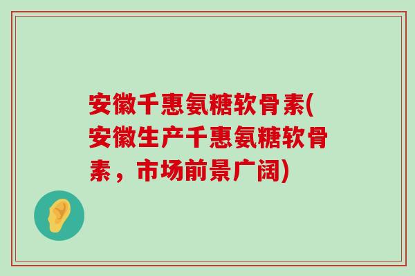 安徽千惠氨糖软骨素(安徽生产千惠氨糖软骨素,市场前景广阔)-第1张图片-氨糖科普网 安徽千惠氨糖软骨素(安徽生产千惠氨糖软骨素,市场前景广阔)-第1张图片-氨糖科普网