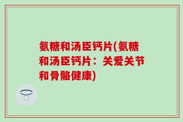 氨糖和汤臣钙片(氨糖和汤臣钙片：关爱关节和骨骼健康)-第1张图片-氨糖科普网