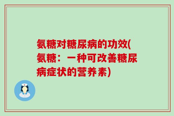 氨糖对糖尿病的功效(氨糖:一种可改善糖尿病症状的营养素)-第1张图片-氨糖科普网 氨糖对糖尿病的功效(氨糖:一种可改善糖尿病症状的营养素)-第1张图片-氨糖科普网