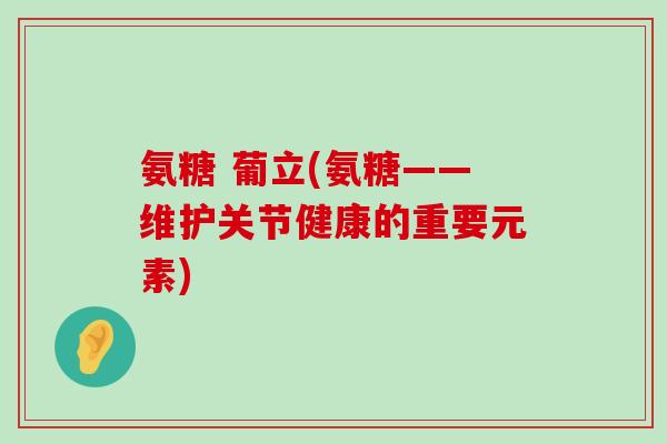 氨糖 葡立(氨糖——维护关节健康的重要元素)-第1张图片-氨糖科普网 氨糖 葡立(氨糖——维护关节健康的重要元素)-第1张图片-氨糖科普网