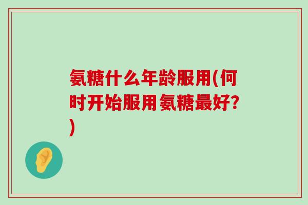 氨糖什么年龄服用(何时开始服用氨糖最好？)-第1张图片-氨糖科普网