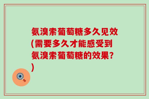 氨溴索葡萄糖多久见效(需要多久才能感受到氨溴索葡萄糖的效果?)-第1张图片-氨糖科普网 氨溴索葡萄糖多久见效(需要多久才能感受到氨溴索葡萄糖的效果?)-第1张图片-氨糖科普网