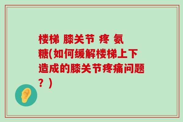 楼梯 膝关节 疼 氨糖(如何缓解楼梯上下造成的膝关节疼痛问题?)-第1张图片-氨糖科普网 楼梯 膝关节 疼 氨糖(如何缓解楼梯上下造成的膝关节疼痛问题?)-第1张图片-氨糖科普网