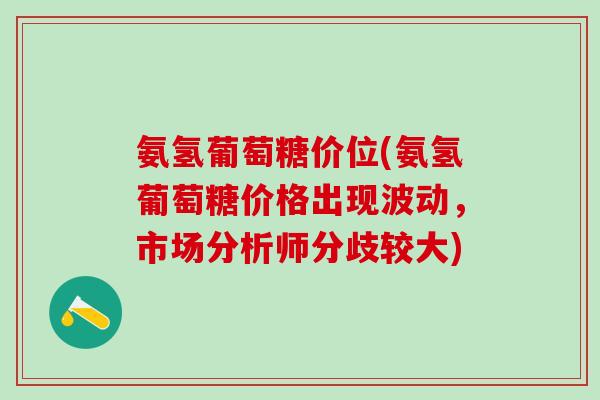 氨氢葡萄糖价位(氨氢葡萄糖价格出现波动,市场分析师分歧较大)-第1张图片-氨糖科普网 氨氢葡萄糖价位(氨氢葡萄糖价格出现波动,市场分析师分歧较大)-第1张图片-氨糖科普网