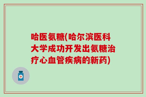 哈医氨糖(哈尔滨医科大学成功开发出氨糖治疗心血管疾病的新药)-第1张图片-氨糖科普网