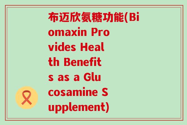 布迈欣氨糖功能(Biomaxin Provides Health Benefits as a Glucosamine Supplement)-第1张图片-氨糖科普网