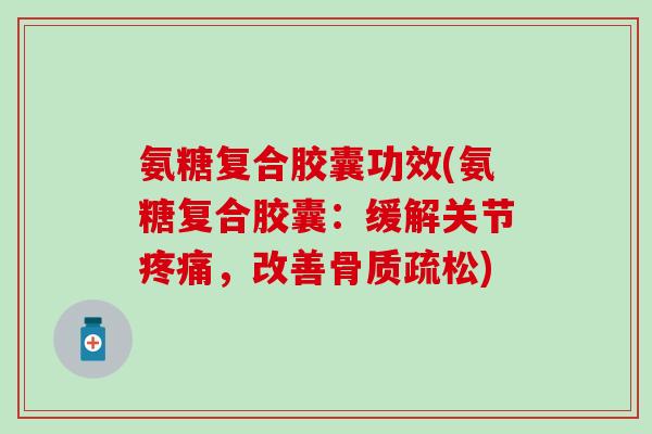 氨糖复合胶囊功效(氨糖复合胶囊:缓解关节疼痛,改善骨质疏松)-第1张图片-氨糖科普网 氨糖复合胶囊功效(氨糖复合胶囊:缓解关节疼痛,改善骨质疏松)-第1张图片-氨糖科普网