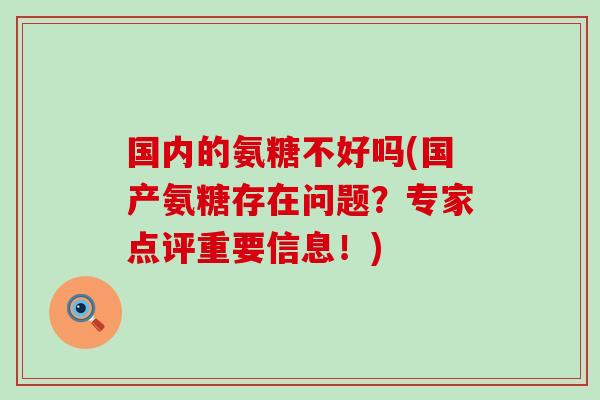 国内的氨糖不好吗(国产氨糖存在问题?专家点评重要信息!)-第1张图片-氨糖科普网 国内的氨糖不好吗(国产氨糖存在问题?专家点评重要信息!)-第1张图片-氨糖科普网