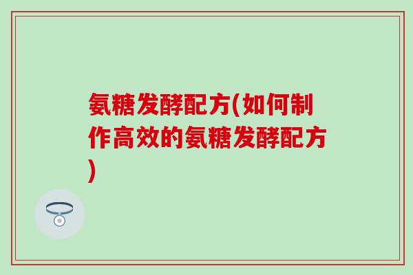 氨糖发酵配方(如何制作高效的氨糖发酵配方)-第1张图片-氨糖科普网