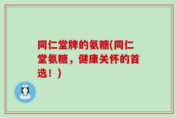 同仁堂牌的氨糖(同仁堂氨糖,健康关怀的首选!)-第1张图片-氨糖科普网 同仁堂牌的氨糖(同仁堂氨糖,健康关怀的首选!)-第1张图片-氨糖科普网