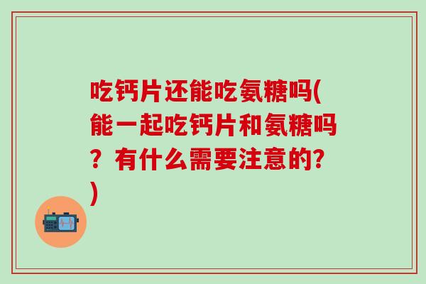 吃钙片还能吃氨糖吗(能一起吃钙片和氨糖吗?有什么需要注意的?)-第1张图片-氨糖科普网 吃钙片还能吃氨糖吗(能一起吃钙片和氨糖吗?有什么需要注意的?)-第1张图片-氨糖科普网