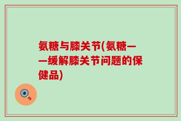 氨糖与膝关节(氨糖——缓解膝关节问题的保健品)-第1张图片-氨糖科普网 氨糖与膝关节(氨糖——缓解膝关节问题的保健品)-第1张图片-氨糖科普网