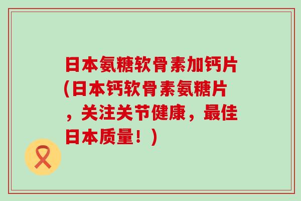 日本氨糖软骨素加钙片(日本钙软骨素氨糖片,关注关节健康,最佳日本质量!)-第1张图片-氨糖科普网 日本氨糖软骨素加钙片(日本钙软骨素氨糖片,关注关节健康,最佳日本质量!)-第1张图片-氨糖科普网
