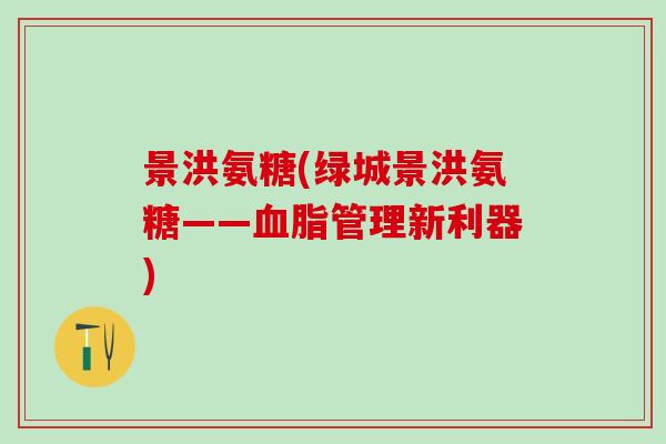 景洪氨糖(绿城景洪氨糖——血脂管理新利器)-第1张图片-氨糖科普网