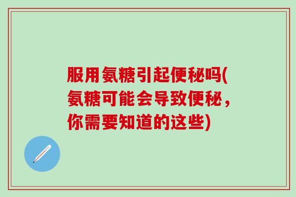 服用氨糖引起便秘吗(氨糖可能会导致便秘,你需要知道的这些)-第1张图片-氨糖科普网 服用氨糖引起便秘吗(氨糖可能会导致便秘,你需要知道的这些)-第1张图片-氨糖科普网