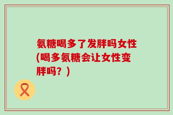 氨糖喝多了发胖吗女性(喝多氨糖会让女性变胖吗？)-第1张图片-氨糖科普网
