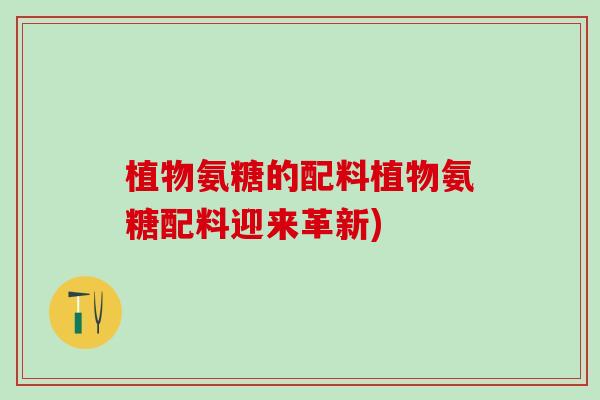 植物氨糖的配料植物氨糖配料迎来革新)-第1张图片-氨糖科普网 植物氨糖的配料植物氨糖配料迎来革新)-第1张图片-氨糖科普网