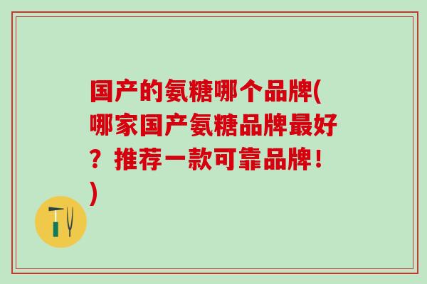 国产的氨糖哪个品牌(哪家国产氨糖品牌最好？推荐一款可靠品牌！)-第1张图片-氨糖科普网