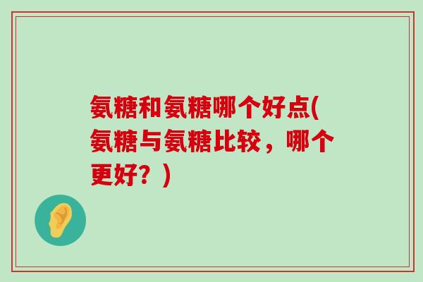 氨糖和氨糖哪个好点(氨糖与氨糖比较,哪个更好?)-第1张图片-氨糖科普网 氨糖和氨糖哪个好点(氨糖与氨糖比较,哪个更好?)-第1张图片-氨糖科普网