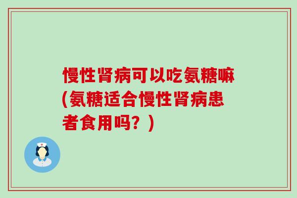 慢性肾病可以吃氨糖嘛(氨糖适合慢性肾病患者食用吗?)-第1张图片-氨糖科普网 慢性肾病可以吃氨糖嘛(氨糖适合慢性肾病患者食用吗?)-第1张图片-氨糖科普网