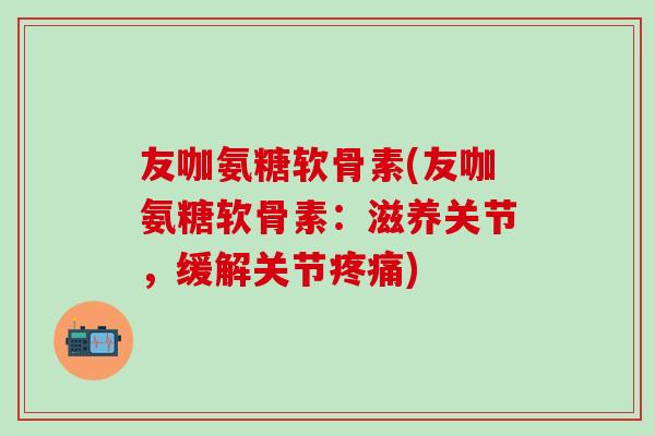 友咖氨糖软骨素(友咖氨糖软骨素:滋养关节,缓解关节疼痛)-第1张图片-氨糖科普网 友咖氨糖软骨素(友咖氨糖软骨素:滋养关节,缓解关节疼痛)-第1张图片-氨糖科普网