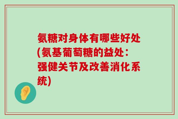 氨糖对身体有哪些好处(氨基葡萄糖的益处：强健关节及改善消化系统)-第1张图片-氨糖科普网