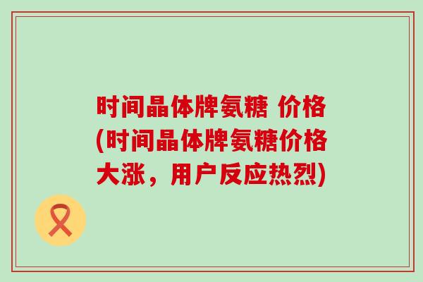 时间晶体牌氨糖 价格(时间晶体牌氨糖价格大涨，用户反应热烈)-第1张图片-氨糖科普网