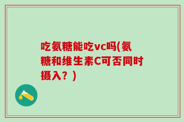 吃氨糖能吃vc吗(氨糖和维生素C可否同时摄入?)-第1张图片-氨糖科普网 吃氨糖能吃vc吗(氨糖和维生素C可否同时摄入?)-第1张图片-氨糖科普网