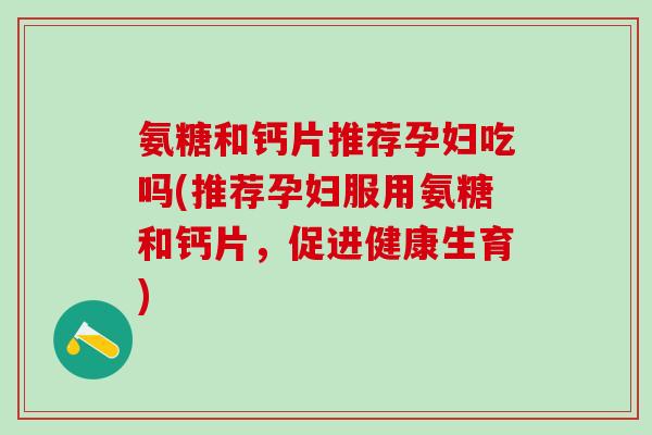 氨糖和钙片推荐孕妇吃吗(推荐孕妇服用氨糖和钙片,促进健康生育)-第1张图片-氨糖科普网 氨糖和钙片推荐孕妇吃吗(推荐孕妇服用氨糖和钙片,促进健康生育)-第1张图片-氨糖科普网