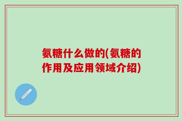 氨糖什么做的(氨糖的作用及应用领域介绍)-第1张图片-氨糖科普网 氨糖什么做的(氨糖的作用及应用领域介绍)-第1张图片-氨糖科普网