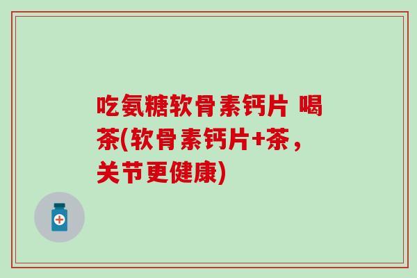 吃氨糖软骨素钙片 喝茶(软骨素钙片+茶,关节更健康)-第1张图片-氨糖科普网 吃氨糖软骨素钙片 喝茶(软骨素钙片+茶,关节更健康)-第1张图片-氨糖科普网