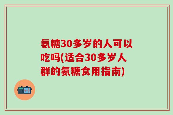 氨糖30多岁的人可以吃吗(适合30多岁人群的氨糖食用指南)-第1张图片-氨糖科普网 氨糖30多岁的人可以吃吗(适合30多岁人群的氨糖食用指南)-第1张图片-氨糖科普网