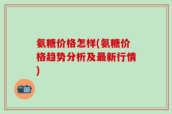 氨糖价格怎样(氨糖价格趋势分析及最新行情)-第1张图片-氨糖科普网