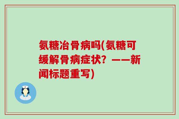 氨糖冶骨病吗(氨糖可缓解骨病症状?——新闻标题重写)-第1张图片-氨糖科普网 氨糖冶骨病吗(氨糖可缓解骨病症状?——新闻标题重写)-第1张图片-氨糖科普网