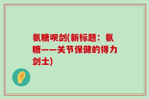 氨糖呗剑(新标题:氨糖——关节保健的得力剑士)-第1张图片-氨糖科普网 氨糖呗剑(新标题:氨糖——关节保健的得力剑士)-第1张图片-氨糖科普网