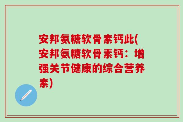 安邦氨糖软骨素钙此(安邦氨糖软骨素钙:增强关节健康的综合营养素)-第1张图片-氨糖科普网 安邦氨糖软骨素钙此(安邦氨糖软骨素钙:增强关节健康的综合营养素)-第1张图片-氨糖科普网