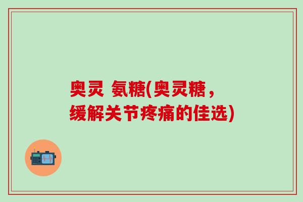 奥灵 氨糖(奥灵糖,缓解关节疼痛的佳选)-第1张图片-氨糖科普网 奥灵 氨糖(奥灵糖,缓解关节疼痛的佳选)-第1张图片-氨糖科普网