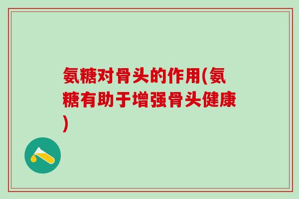 氨糖对骨头的作用(氨糖有助于增强骨头健康)-第1张图片-氨糖科普网 氨糖对骨头的作用(氨糖有助于增强骨头健康)-第1张图片-氨糖科普网