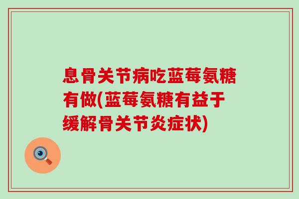息骨关节病吃蓝莓氨糖有做(蓝莓氨糖有益于缓解骨关节炎症状)-第1张图片-氨糖科普网 息骨关节病吃蓝莓氨糖有做(蓝莓氨糖有益于缓解骨关节炎症状)-第1张图片-氨糖科普网