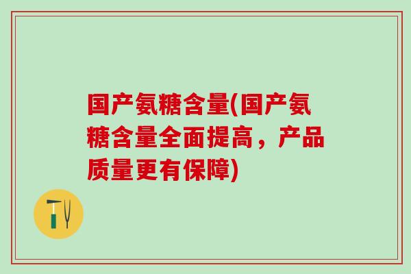 国产氨糖含量(国产氨糖含量全面提高,产品质量更有保障)-第1张图片-氨糖科普网 国产氨糖含量(国产氨糖含量全面提高,产品质量更有保障)-第1张图片-氨糖科普网