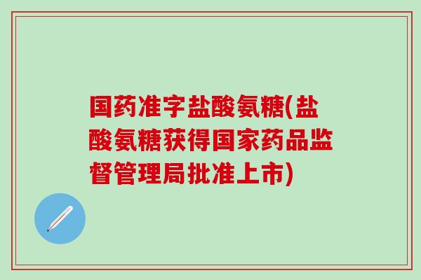 国药准字盐酸氨糖(盐酸氨糖获得国家药品监督管理局批准上市)-第1张图片-氨糖科普网