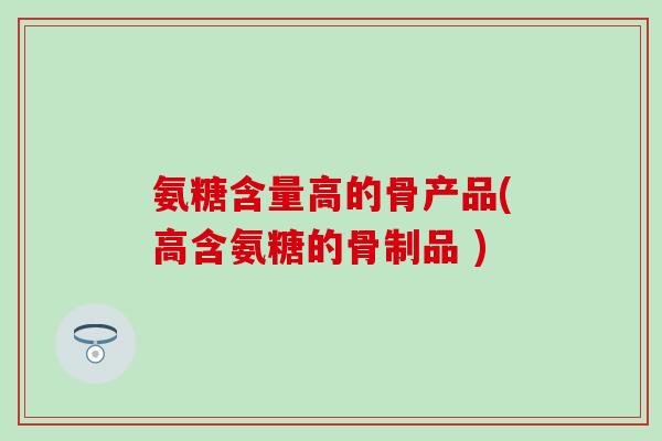氨糖含量高的骨产品(高含氨糖的骨制品 )-第1张图片-氨糖科普网 氨糖含量高的骨产品(高含氨糖的骨制品 )-第1张图片-氨糖科普网