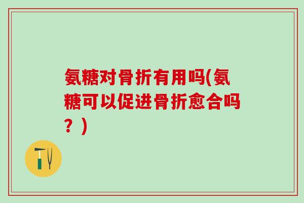 氨糖对骨折有用吗(氨糖可以促进骨折愈合吗？)-第1张图片-氨糖科普网
