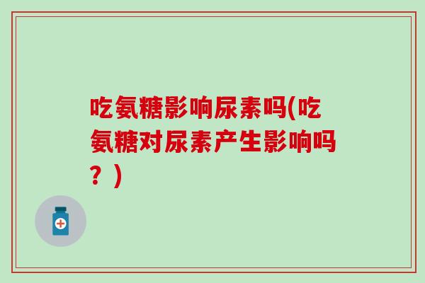 吃氨糖影响尿素吗(吃氨糖对尿素产生影响吗？)-第1张图片-氨糖科普网
