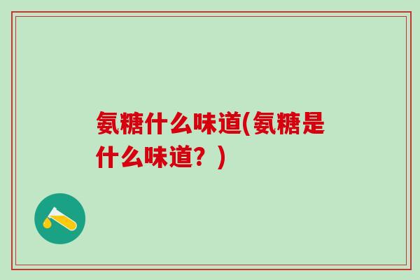 氨糖什么味道(氨糖是什么味道？)-第1张图片-氨糖科普网